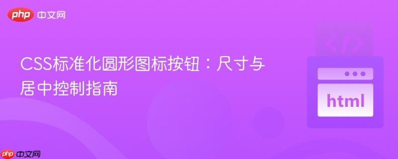 CSS标准化圆形图标按钮：尺寸与居中控制指南