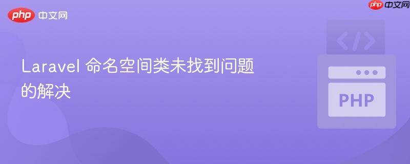 laravel 命名空间类未找到问题的解决