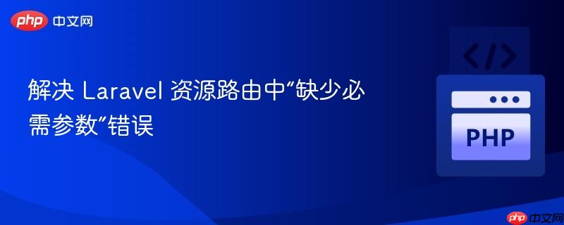 解决 laravel 资源路由中“缺少必需参数”错误