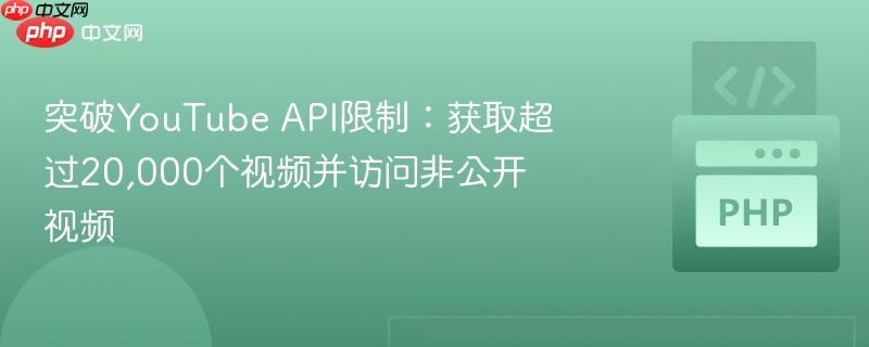 突破YouTube API限制：获取超过20,000个视频并访问非公开视频