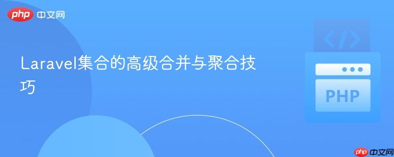 Laravel集合的高级合并与聚合技巧