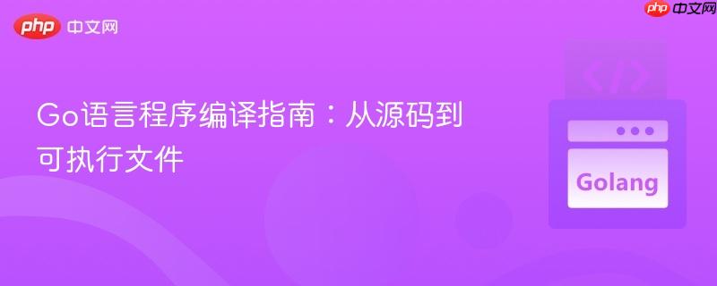 Go语言程序编译指南：从源码到可执行文件