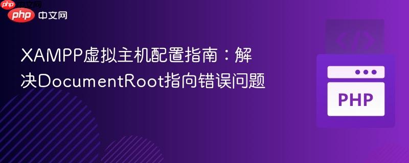 XAMPP虚拟主机配置指南：解决DocumentRoot指向错误问题