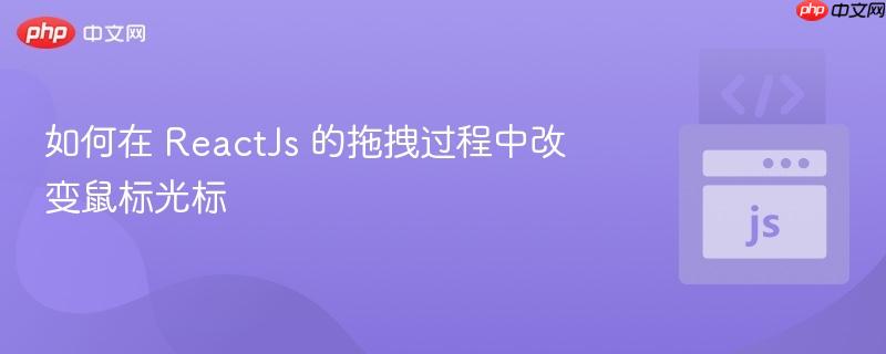 如何在 ReactJs 的拖拽过程中改变鼠标光标