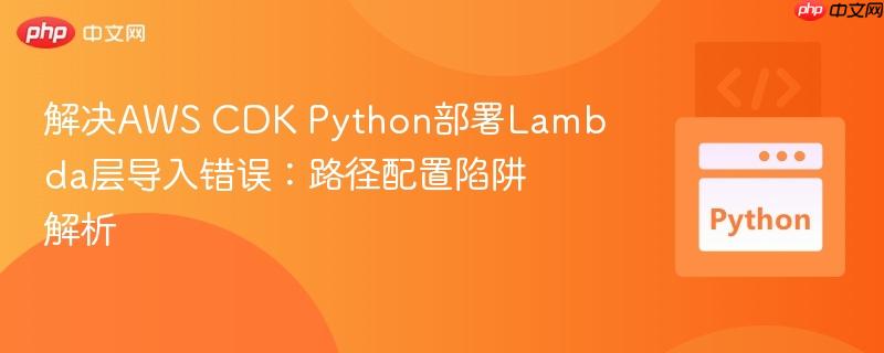 解决AWS CDK Python部署Lambda层导入错误：路径配置陷阱解析