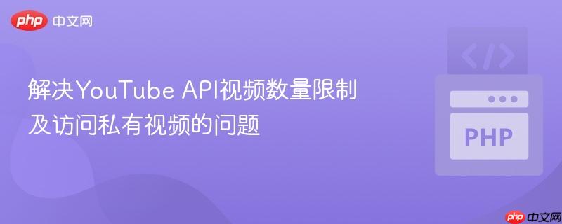 解决YouTube API视频数量限制及访问私有视频的问题