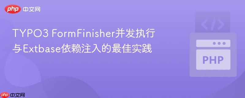 TYPO3 FormFinisher并发执行与Extbase依赖注入的最佳实践
