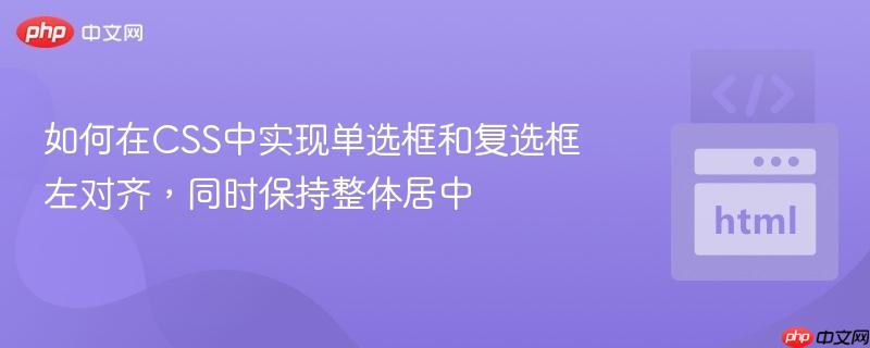 如何在CSS中实现单选框和复选框左对齐，同时保持整体居中