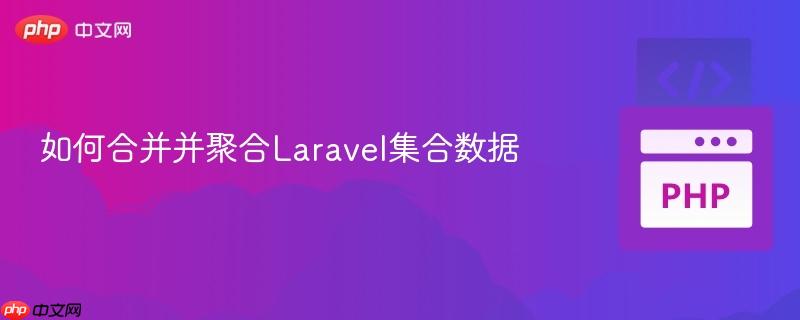 如何合并并聚合laravel集合数据
