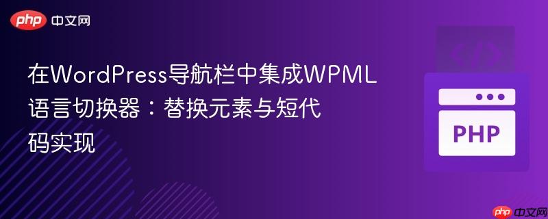 在WordPress导航栏中集成WPML语言切换器：替换元素与短代码实现