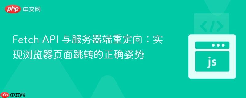 Fetch API 与服务器端重定向：实现浏览器页面跳转的正确姿势