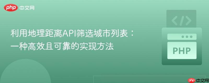 利用地理距离API筛选城市列表：一种高效且可靠的实现方法