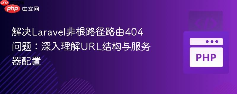 解决Laravel非根路径路由404问题：深入理解URL结构与服务器配置