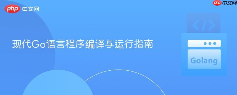 现代Go语言程序编译与运行指南
