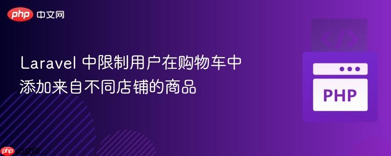 Laravel 中限制用户在购物车中添加来自不同店铺的商品