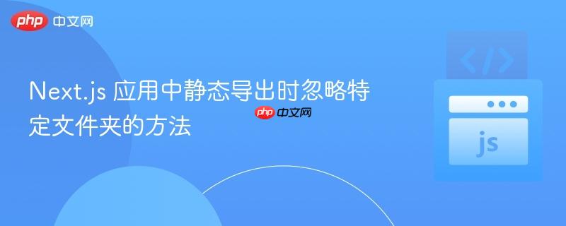 Next.js 应用中静态导出时忽略特定文件夹的方法