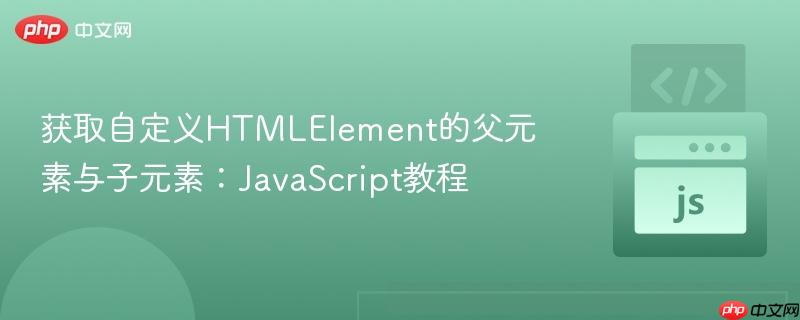 获取自定义HTMLElement的父元素与子元素：JavaScript教程