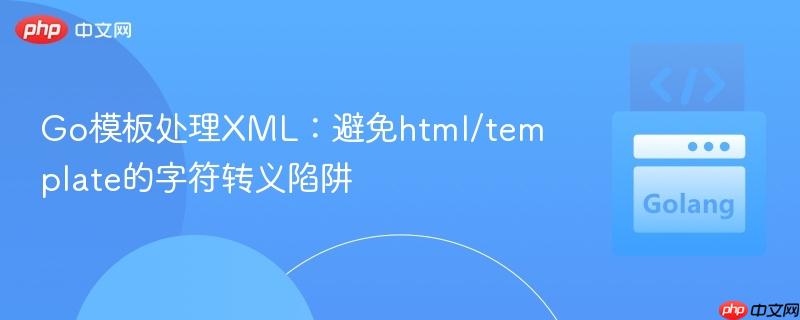 Go模板处理XML：避免html/template的字符转义陷阱