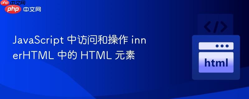 JavaScript 中访问和操作 innerHTML 中的 HTML 元素
