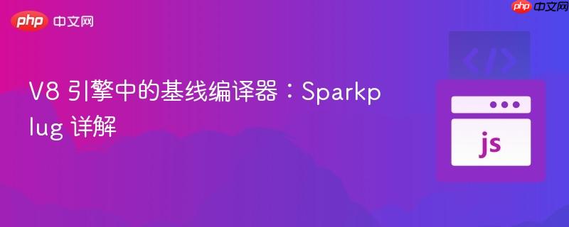 V8 引擎中的基线编译器：Sparkplug 详解