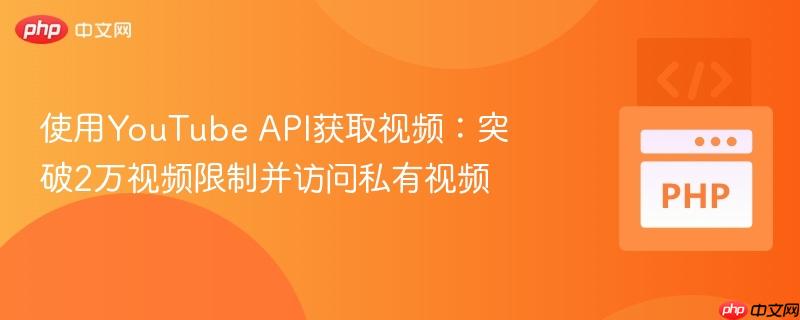 使用youtube api获取视频：突破2万视频限制并访问私有视频