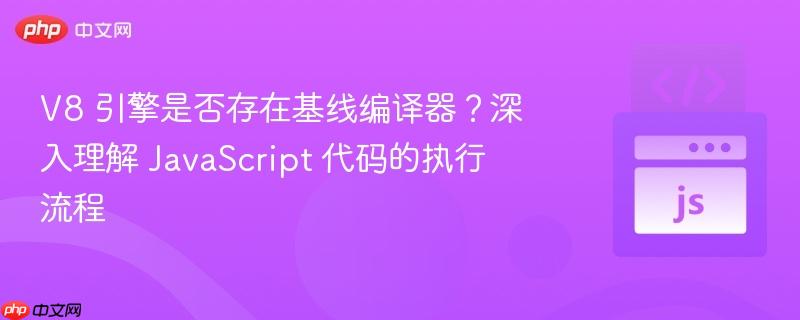 V8 引擎是否存在基线编译器？深入理解 JavaScript 代码的执行流程