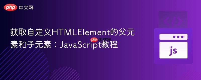 获取自定义HTMLElement的父元素和子元素：JavaScript教程