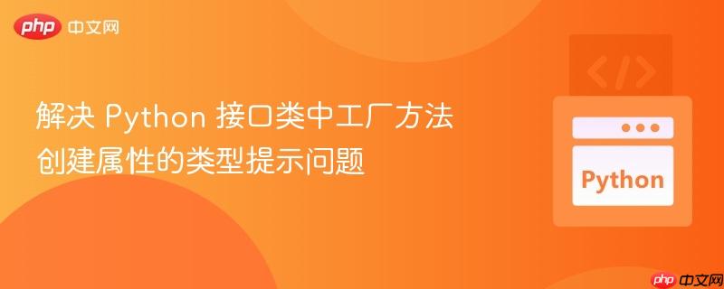 解决 Python 接口类中工厂方法创建属性的类型提示问题