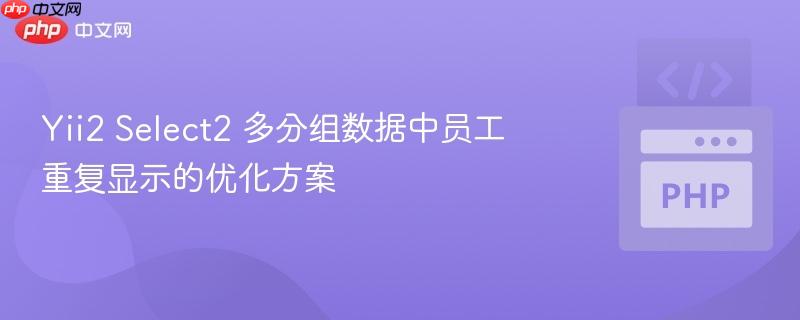 Yii2 Select2 多分组数据中员工重复显示的优化方案