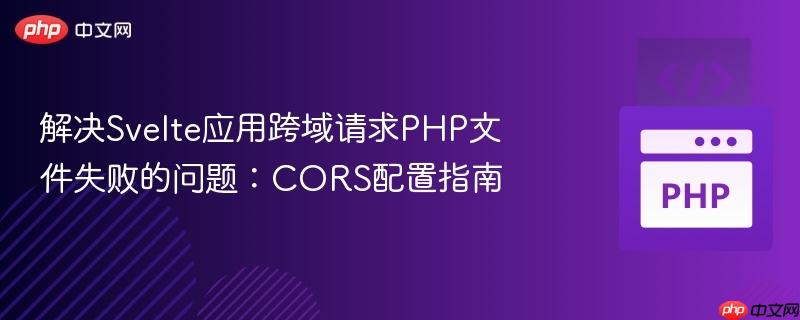 解决Svelte应用跨域请求PHP文件失败的问题：CORS配置指南
