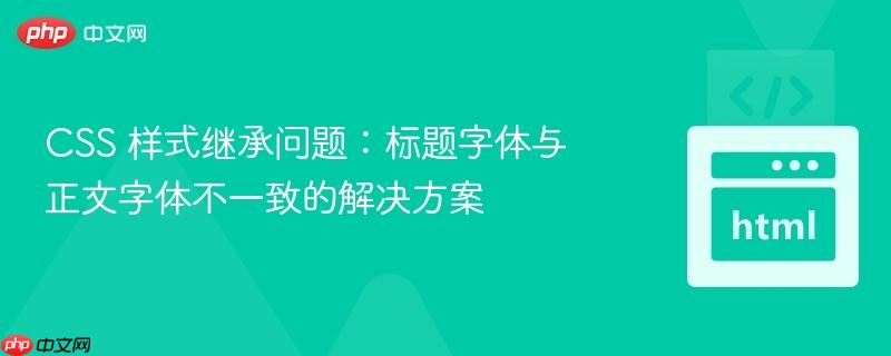 CSS 样式继承问题：标题字体与正文字体不一致的解决方案