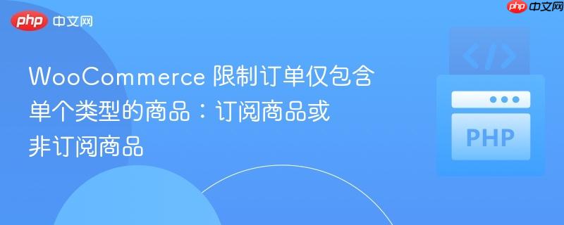 woocommerce 限制订单仅包含单个类型的商品：订阅商品或非订阅商品