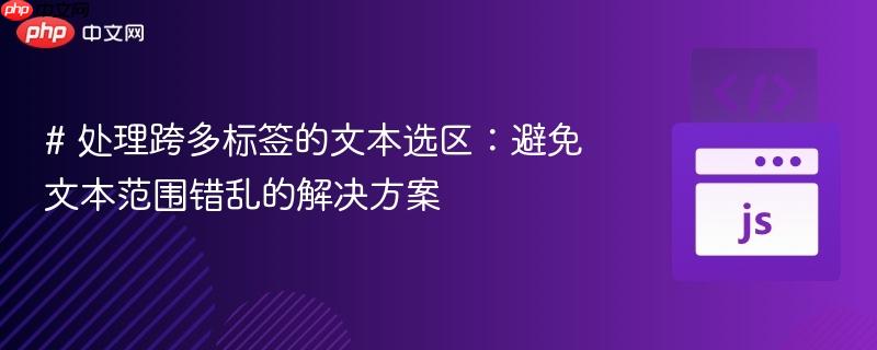 # 处理跨多标签的文本选区：避免文本范围错乱的解决方案