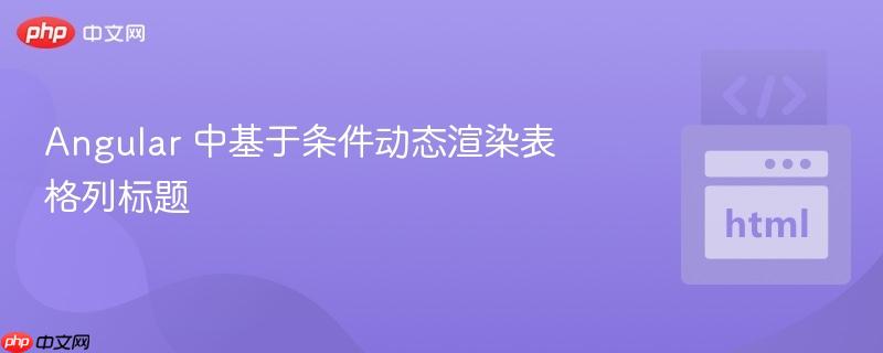 Angular 中基于条件动态渲染表格列标题