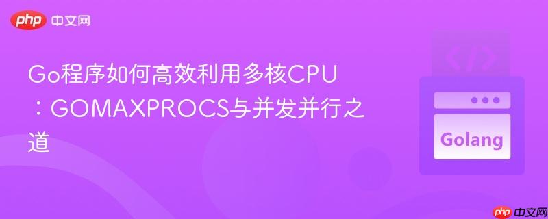 Go程序如何高效利用多核CPU：GOMAXPROCS与并发并行之道