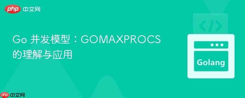 Go 并发模型：GOMAXPROCS 的理解与应用