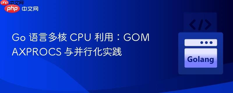 Go 语言多核 CPU 利用：GOMAXPROCS 与并行化实践