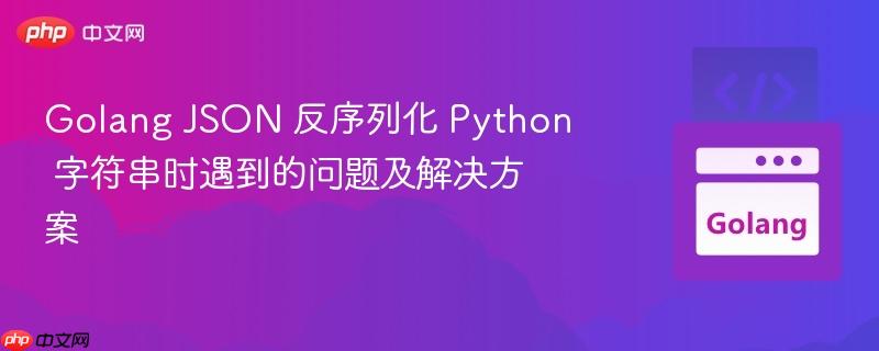 Golang JSON 反序列化 Python 字符串时遇到的问题及解决方案