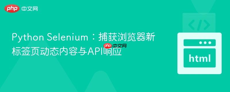 Python Selenium：捕获浏览器新标签页动态内容与API响应