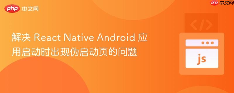 解决 React Native Android 应用启动时出现伪启动页的问题