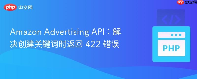 Amazon Advertising API：解决创建关键词时返回 422 错误