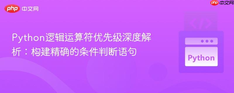 Python逻辑运算符优先级深度解析：构建精确的条件判断语句