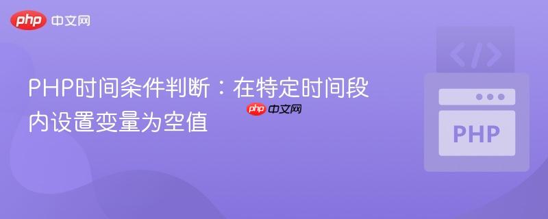 PHP时间条件判断：在特定时间段内设置变量为空值