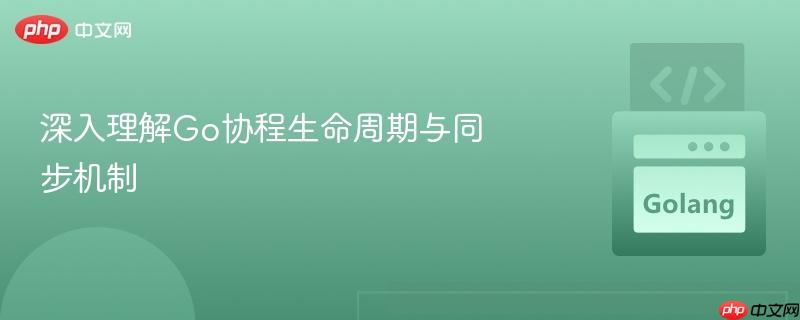 深入理解Go协程生命周期与同步机制