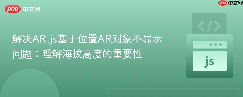 解决AR.js基于位置AR对象不显示问题：理解海拔高度的重要性