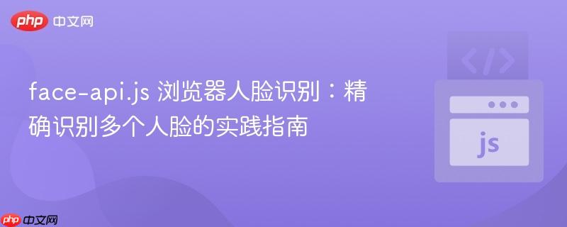 face-api.js 浏览器人脸识别：精确识别多个人脸的实践指南