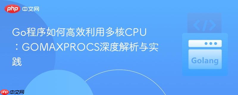 Go程序如何高效利用多核CPU：GOMAXPROCS深度解析与实践