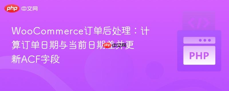 WooCommerce订单后处理：计算订单日期与当前日期差并更新ACF字段