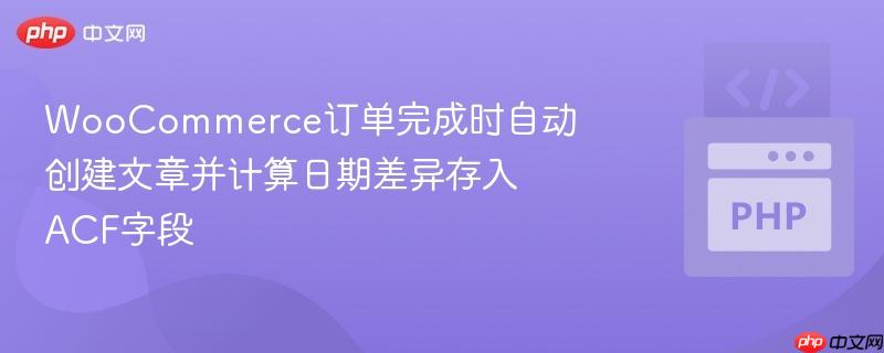 WooCommerce订单完成时自动创建文章并计算日期差异存入ACF字段