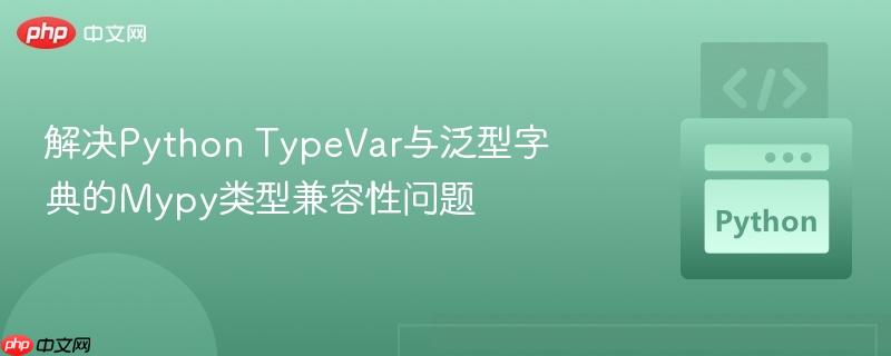 解决Python TypeVar与泛型字典的Mypy类型兼容性问题